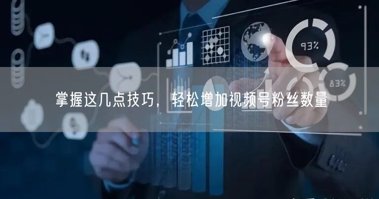 掌握这几点技巧，轻松增加视频号粉丝数量