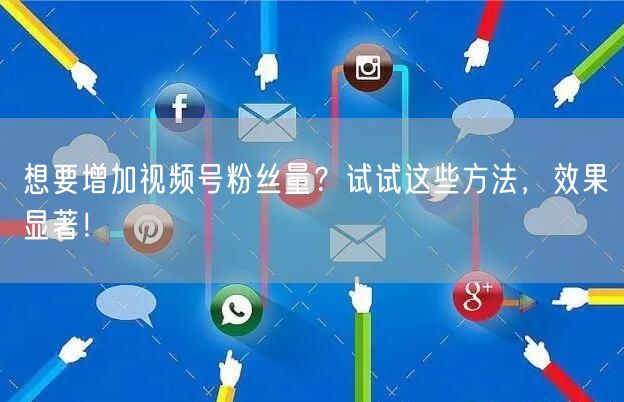 想要增加视频号粉丝量？试试这些方法，效果显著！