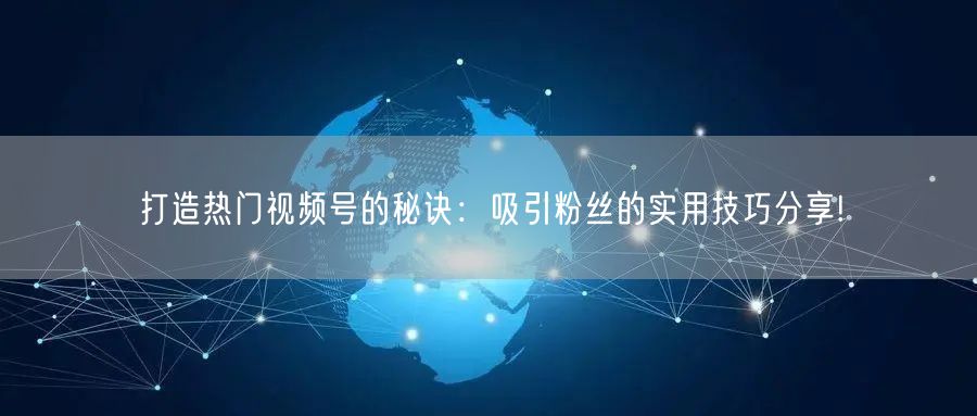 打造热门视频号的秘诀：吸引粉丝的实用技巧分享!