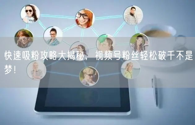 快速吸粉攻略大揭秘，视频号粉丝轻松破千不是梦！