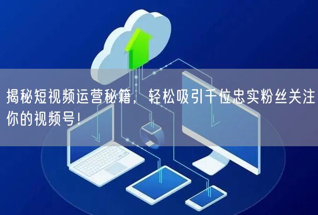 揭秘短视频运营秘籍，轻松吸引千位忠实粉丝关注你的视频号！
