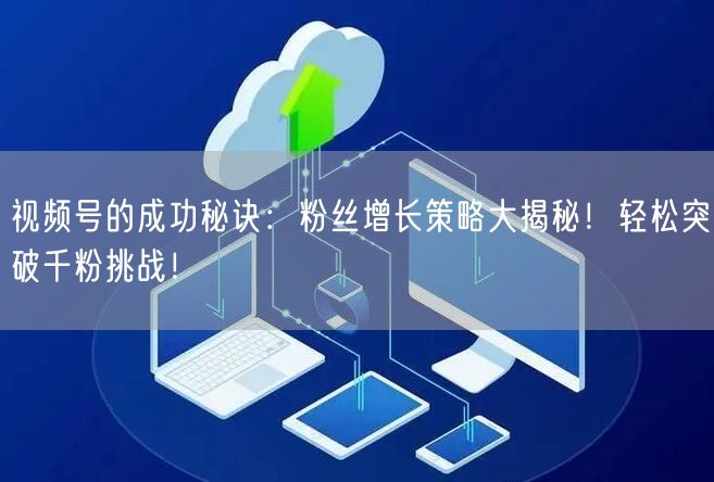 视频号的成功秘诀：粉丝增长策略大揭秘！轻松突破千粉挑战！