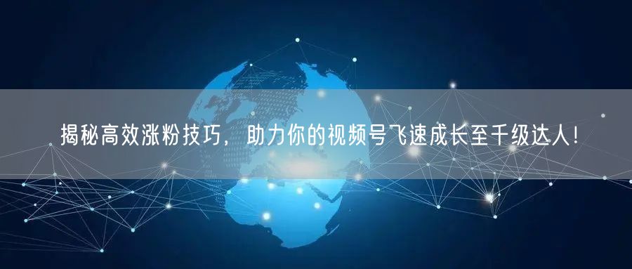 揭秘高效涨粉技巧，助力你的视频号飞速成长至千级达人！