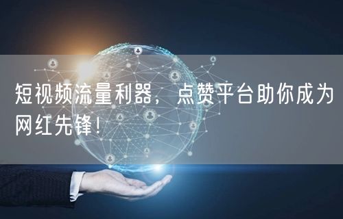 短视频流量利器，点赞平台助你成为网红先锋！