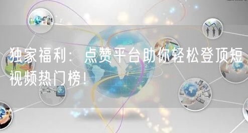 独家福利：点赞平台助你轻松登顶短视频热门榜！
