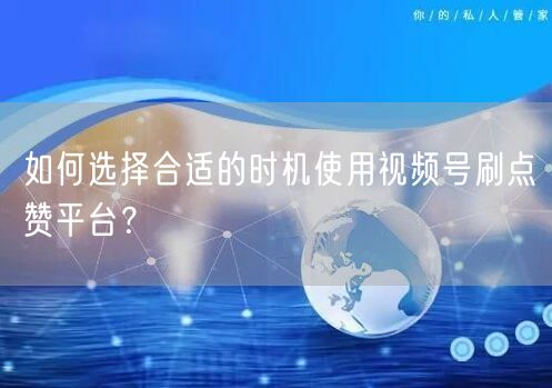 如何选择合适的时机使用视频号刷点赞平台？