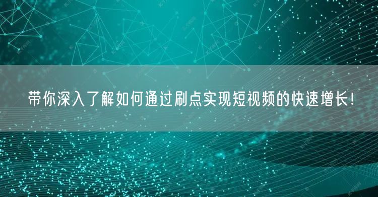 带你深入了解如何通过刷点实现短视频的快速增长！