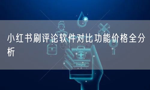 小红书刷评论软件对比功能价格全分析